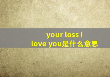 your loss i love you是什么意思